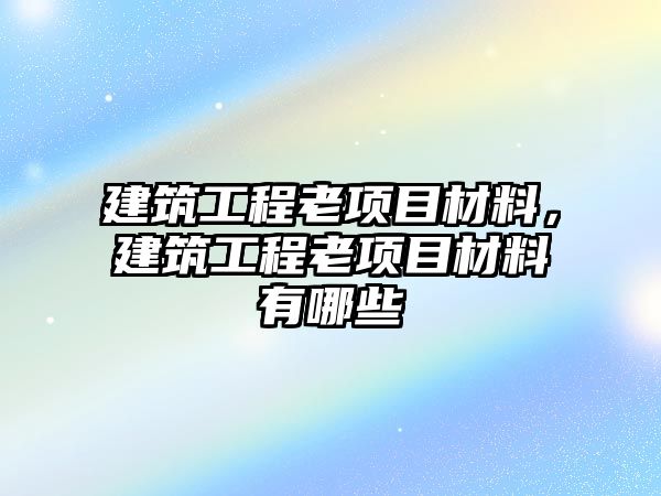 建筑工程老項目材料，建筑工程老項目材料有哪些