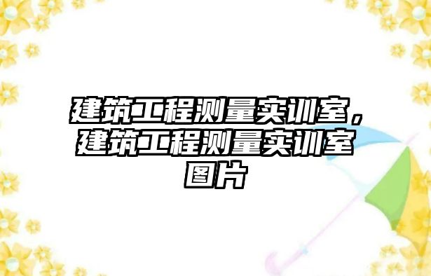 建筑工程測(cè)量實(shí)訓(xùn)室，建筑工程測(cè)量實(shí)訓(xùn)室圖片