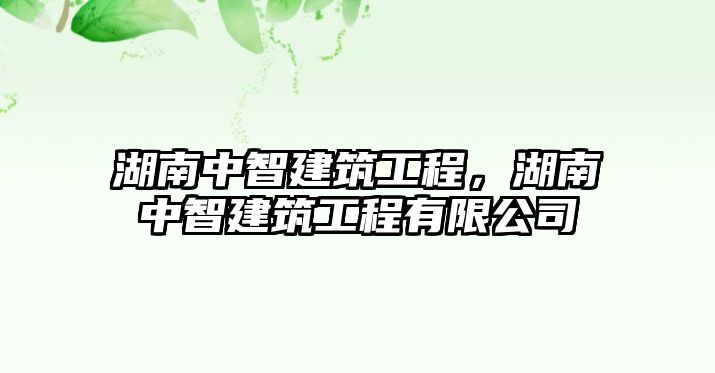 湖南中智建筑工程，湖南中智建筑工程有限公司