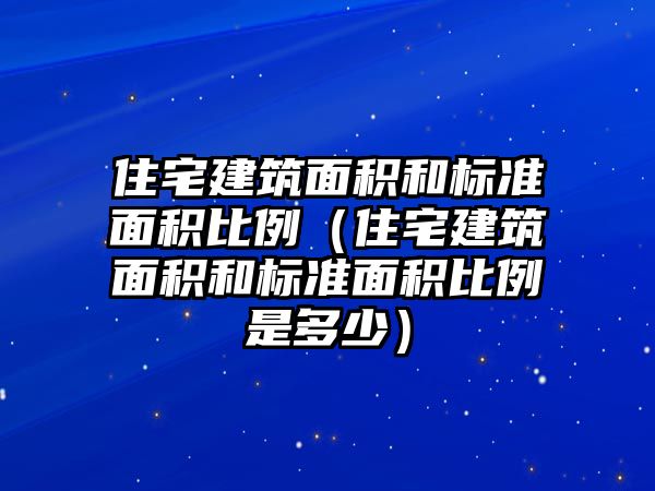 住宅建筑面積和標(biāo)準(zhǔn)面積比例（住宅建筑面積和標(biāo)準(zhǔn)面積比例是多少）