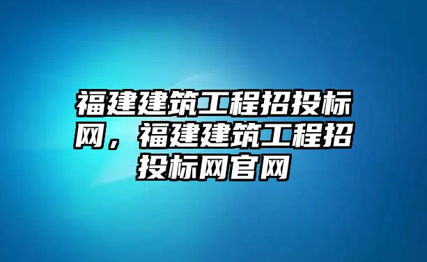 福建建筑工程招投標(biāo)網(wǎng)，福建建筑工程招投標(biāo)網(wǎng)官網(wǎng)