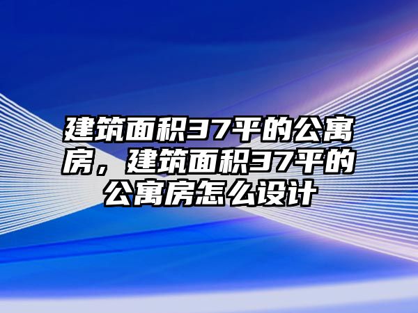 建筑面積37平的公寓房，建筑面積37平的公寓房怎么設(shè)計