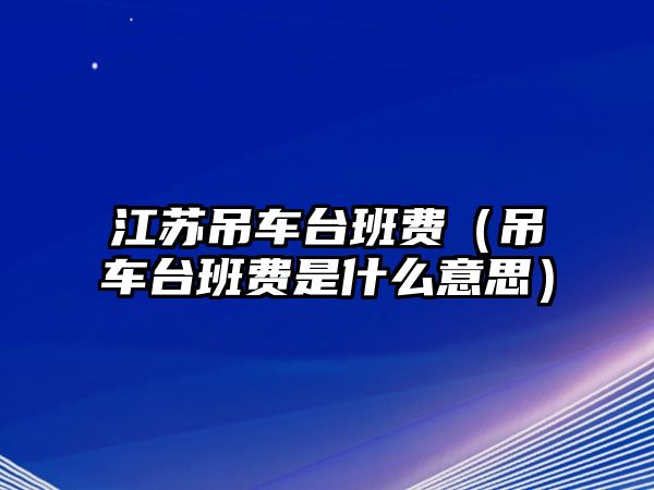 江蘇吊車臺班費（吊車臺班費是什么意思）