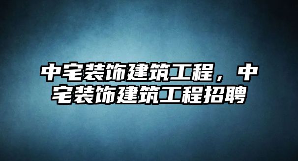 中宅裝飾建筑工程，中宅裝飾建筑工程招聘