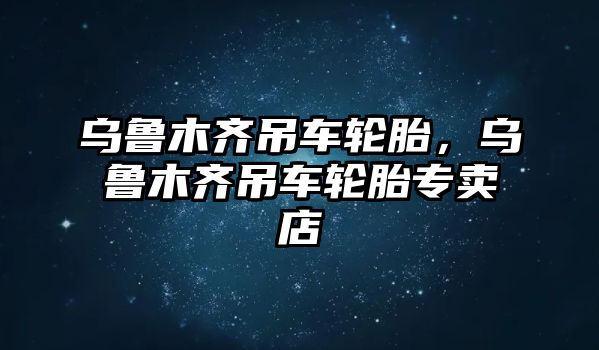 烏魯木齊吊車輪胎，烏魯木齊吊車輪胎專賣店