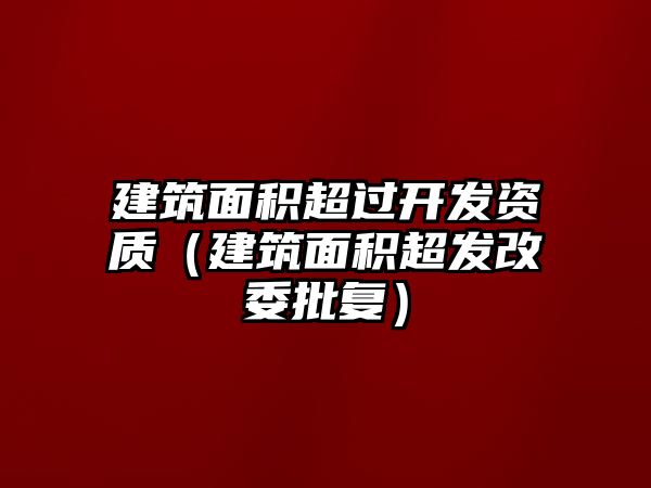 建筑面積超過開發(fā)資質(zhì)（建筑面積超發(fā)改委批復(fù)）