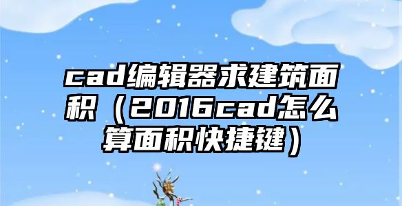 cad編輯器求建筑面積（2016cad怎么算面積快捷鍵）