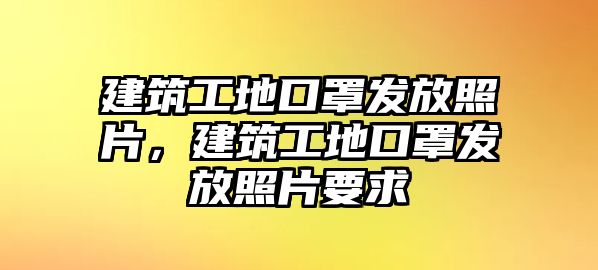 建筑工地口罩發(fā)放照片，建筑工地口罩發(fā)放照片要求