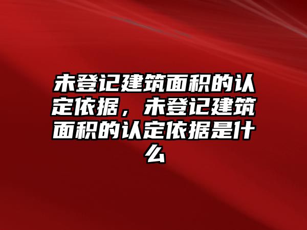 未登記建筑面積的認(rèn)定依據(jù)，未登記建筑面積的認(rèn)定依據(jù)是什么