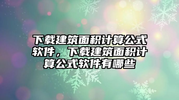 下載建筑面積計(jì)算公式軟件，下載建筑面積計(jì)算公式軟件有哪些