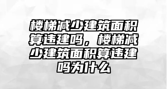 樓梯減少建筑面積算違建嗎，樓梯減少建筑面積算違建嗎為什么