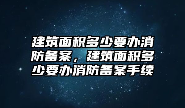 建筑面積多少要辦消防備案，建筑面積多少要辦消防備案手續(xù)