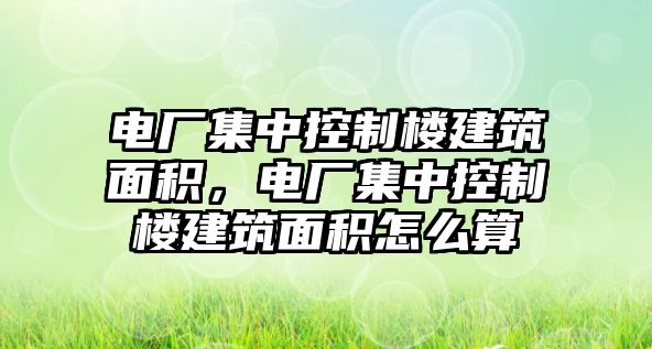 電廠集中控制樓建筑面積，電廠集中控制樓建筑面積怎么算