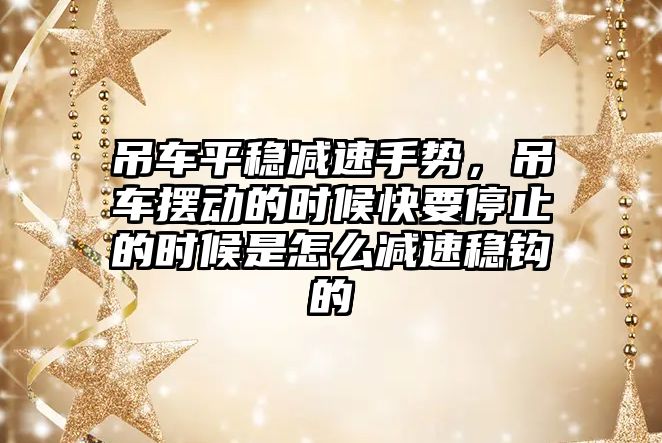 吊車平穩(wěn)減速手勢，吊車擺動的時候快要停止的時候是怎么減速穩(wěn)鉤的