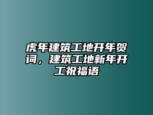 虎年建筑工地開年賀詞，建筑工地新年開工祝福語