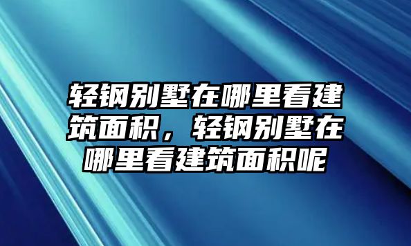 輕鋼別墅在哪里看建筑面積，輕鋼別墅在哪里看建筑面積呢