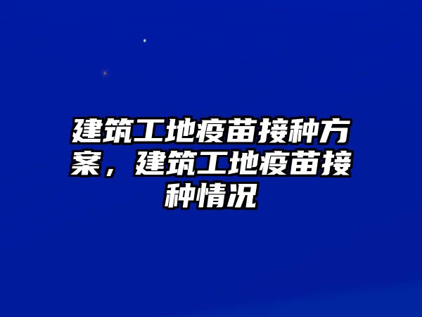 建筑工地疫苗接種方案，建筑工地疫苗接種情況