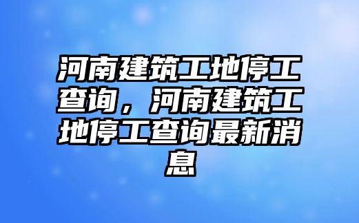 河南建筑工地停工查詢，河南建筑工地停工查詢最新消息