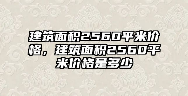 建筑面積2560平米價格，建筑面積2560平米價格是多少