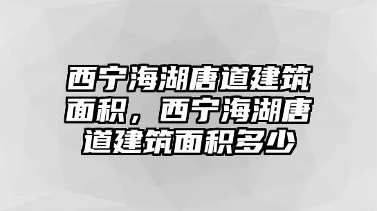 西寧海湖唐道建筑面積，西寧海湖唐道建筑面積多少