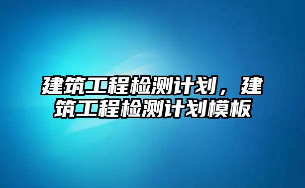 建筑工程檢測計劃，建筑工程檢測計劃模板