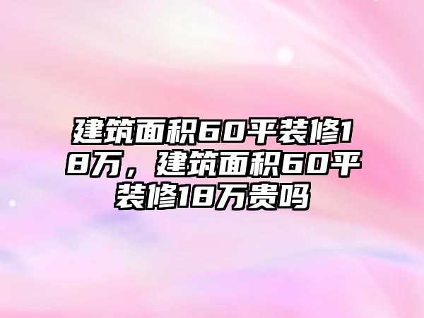 建筑面積60平裝修18萬，建筑面積60平裝修18萬貴嗎