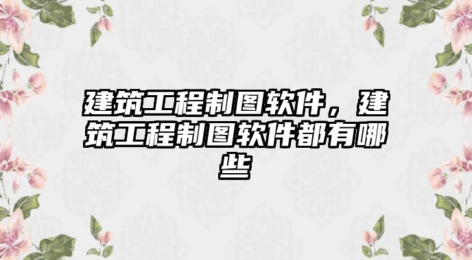 建筑工程制圖軟件，建筑工程制圖軟件都有哪些