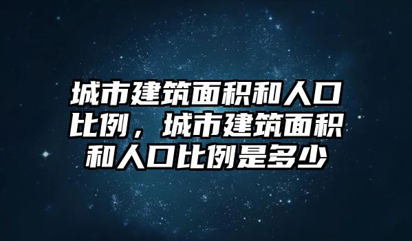 城市建筑面積和人口比例，城市建筑面積和人口比例是多少