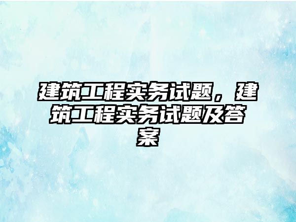 建筑工程實務試題，建筑工程實務試題及答案