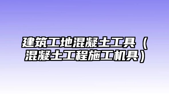 建筑工地混凝土工具（混凝土工程施工機(jī)具）