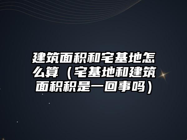 建筑面積和宅基地怎么算（宅基地和建筑面積積是一回事嗎）