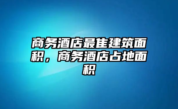 商務酒店最隹建筑面積，商務酒店占地面積