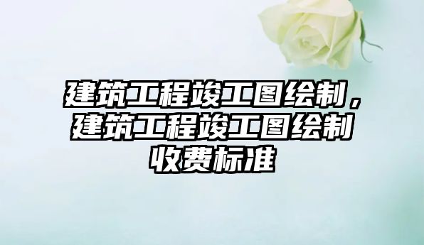 建筑工程竣工圖繪制，建筑工程竣工圖繪制收費(fèi)標(biāo)準(zhǔn)