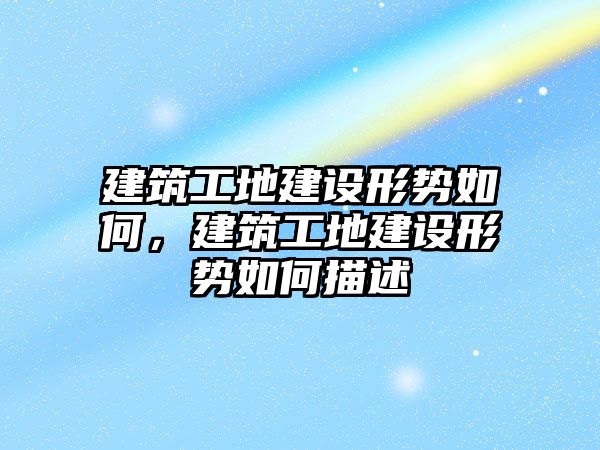 建筑工地建設形勢如何，建筑工地建設形勢如何描述