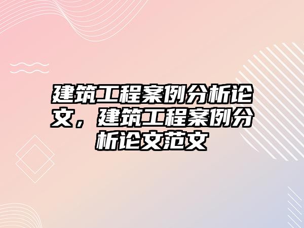 建筑工程案例分析論文，建筑工程案例分析論文范文