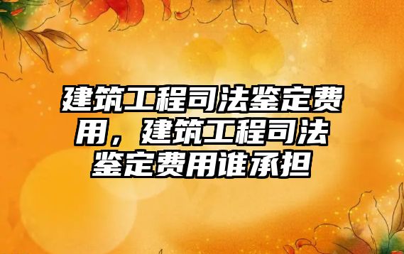 建筑工程司法鑒定費用，建筑工程司法鑒定費用誰承擔