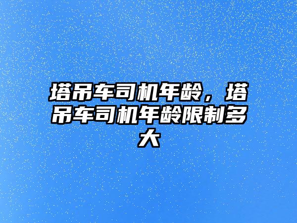 塔吊車司機年齡，塔吊車司機年齡限制多大