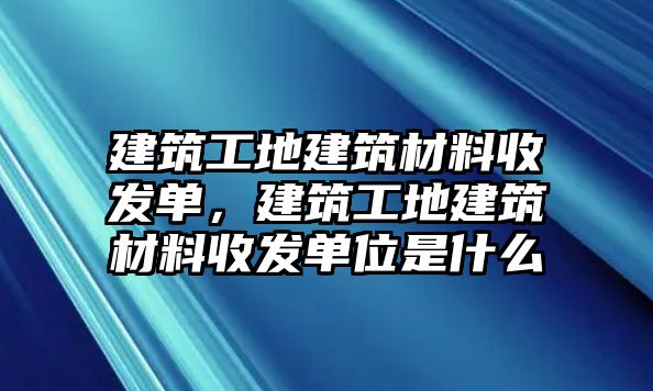 建筑工地建筑材料收發(fā)單，建筑工地建筑材料收發(fā)單位是什么