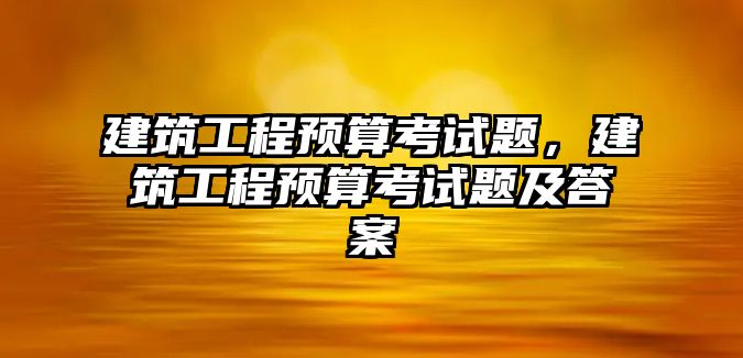 建筑工程預(yù)算考試題，建筑工程預(yù)算考試題及答案