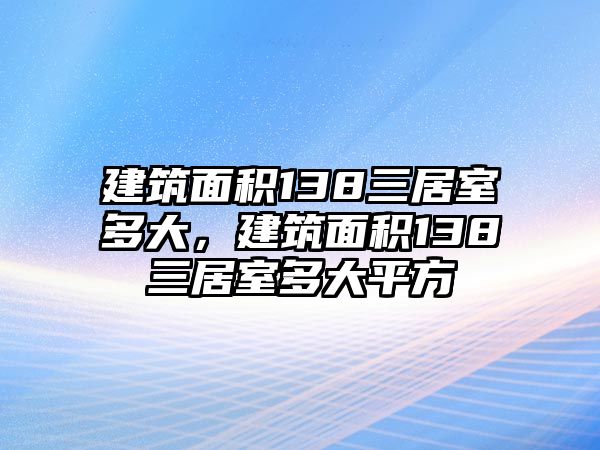 建筑面積138三居室多大，建筑面積138三居室多大平方