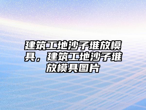 建筑工地沙子堆放模具，建筑工地沙子堆放模具圖片