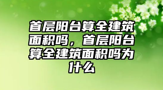 首層陽臺算全建筑面積嗎，首層陽臺算全建筑面積嗎為什么