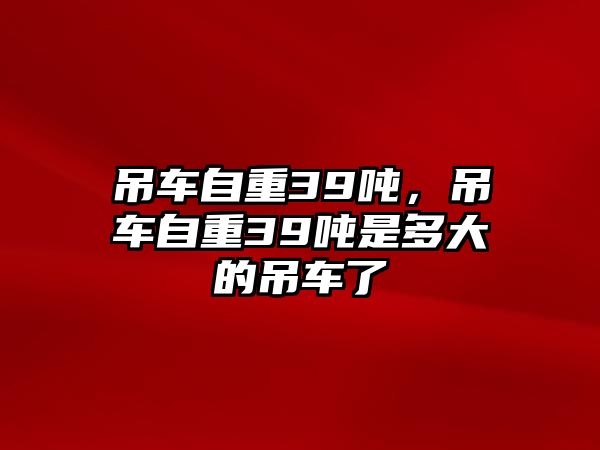 吊車自重39噸，吊車自重39噸是多大的吊車了