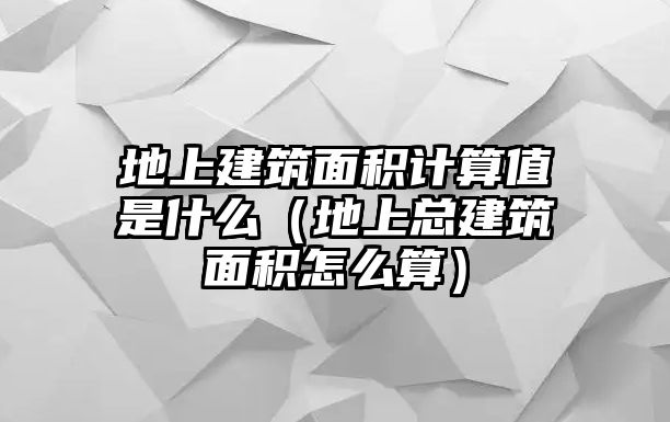 地上建筑面積計算值是什么（地上總建筑面積怎么算）