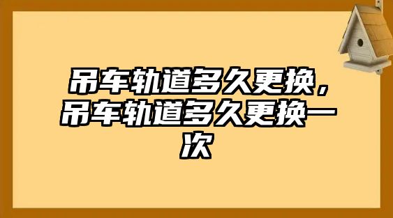 吊車軌道多久更換，吊車軌道多久更換一次