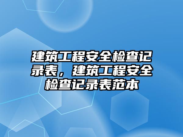 建筑工程安全檢查記錄表，建筑工程安全檢查記錄表范本