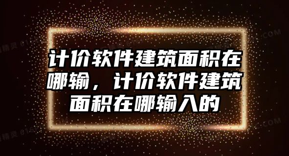 計(jì)價(jià)軟件建筑面積在哪輸，計(jì)價(jià)軟件建筑面積在哪輸入的