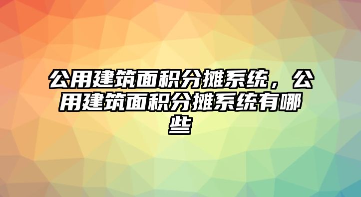 公用建筑面積分?jǐn)傁到y(tǒng)，公用建筑面積分?jǐn)傁到y(tǒng)有哪些