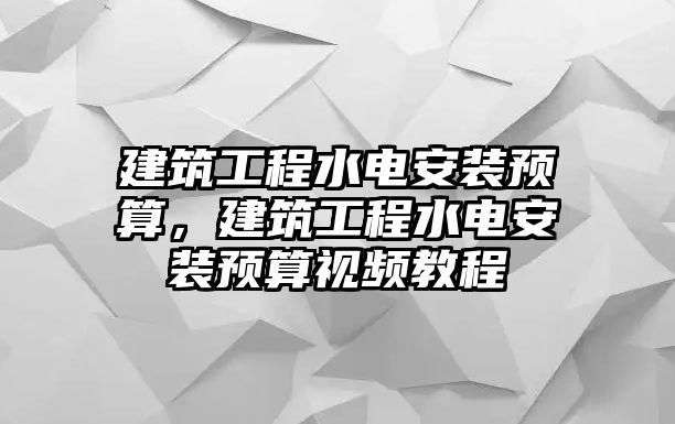 建筑工程水電安裝預(yù)算，建筑工程水電安裝預(yù)算視頻教程