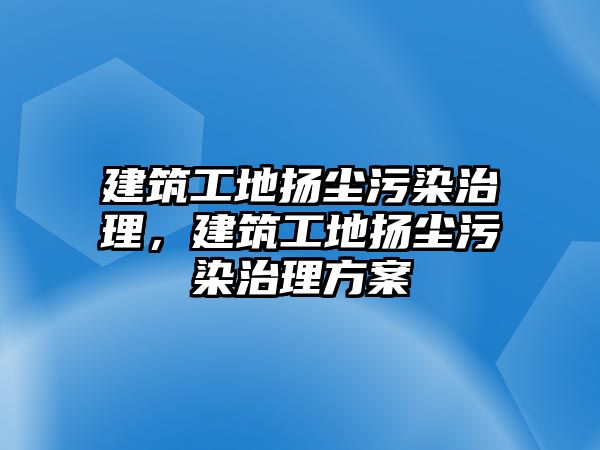 建筑工地揚塵污染治理，建筑工地揚塵污染治理方案